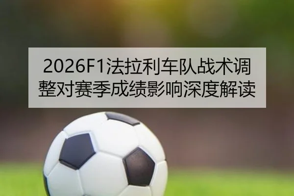 2026F1法拉利车队战术调整对赛季成绩影响深度解读