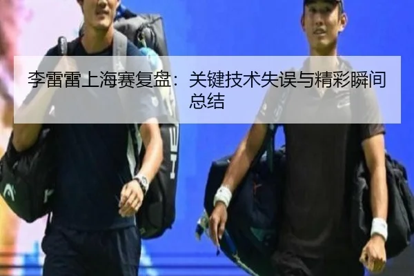 李雷雷上海赛复盘：关键技术失误与精彩瞬间总结